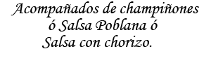 Acompañados de Champiñones o Salsa Poblana o Salsa con chorizo.